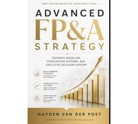 Advanced FP&A Strategy: Scenario Modeling, Forecasting Systems, and Executive Decision Support (The CFO Guide to FP&A Mastery)