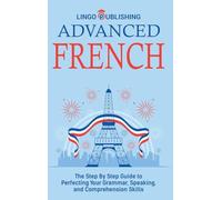 Advanced French: The Step By Step Guide to Perfecting Your Grammar, Speaking, and Comprehension Skills