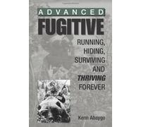Advanced Fugitive: Running, Hiding, Surviving and Thriving Forever