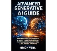 ADVANCED GENERATIVE AI GUIDE: MASTERING LARGE LANGUAGE MODELS, AI AGENTS, PROMPT ENGINEERING, FINE-TUNING, MULTIMODAL SYSTEMS, AND REAL-WORLD AI APPLICATIONS