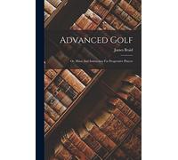 Advanced Golf: Or, Hints And Instruction For Progressive Players