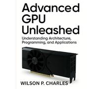 ADVANCED GPU UNLEASHED: Understanding Architecture, Programming, and Applications