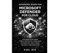 ADVANCED GUIDE FOR MICROSOFT DEFENDER FOR CLOUD: MASTERING INTELLIGENT THREAT PROTECTION, COMPLIANCE AUTOMATION, AND HYBRID SECURITY ARCHITECTURE