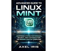 ADVANCED GUIDE TO LINUX MINT: MASTERING SYSTEM PERFORMANCE, SECURITY, AND CUSTOMIZATION FOR MODERN DESKTOP COMPUTING (The Linux mint and Linux mint 22 handbook for seniors and beginners)