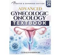 ADVANCED GYNECOLOGIC ONCOLOGY: A Complete Clinical Guide to Ovarian, Cervical, Endometrial, Vulvar, Vaginal, and Rare Gynecologic Cancers with Staging Tables, Case Studies, and Review Questions