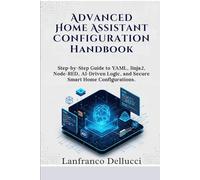 Advanced Home Assistant Configuration Handbook: Step-by-Step Guide to YAML, Jinja2, Node-RED, AI-Driven Logic, and Secure Smart Home Configurations. (Advanced Home Assistant Mastery Series)