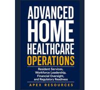 ADVANCED HOME HEALTHCARE OPERATIONS: Resident Services, Workforce Leadership, Financial Oversight, and Regulatory Readiness