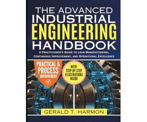 Advanced Industrial Engineering Handbook: A Practitioner's Guide to Lean Manufacturing, Continuous Improvement, and Operational Excellence