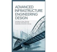 ADVANCED INFRASTRUCTURE ENGINEERING DESIGN: Principles of Urban Planning Structural Optimization and Sustainable Construction Methods (Civil, Structural & Geotechnical Engineering)