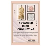 Advanced Irish Crocheting: A Step-by-Step Guide to Creating Exquisite and Vintage Lace Patterns with Detailed Tutorials, Freeform Techniques and Timeless Motif Designs for All Skill Levels
