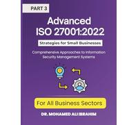 Advanced ISO 27001:2022 Strategies for Small Businesses and All Business Sectors: Comprehensive Approaches to Information Security Management Systems Part 3: 2 (ISO 27001-SMALL ENTERPRISES BOOKS)