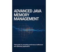Advanced Java Memory Management: Field Guide for Preventing Performance Bottlenecks and Optimizing Applications (Advanced Software, Cloud & Game Development Projects Series)