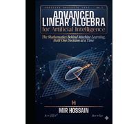 ADVANCED LINEAR ALGEBRA FOR ARTIFICIAL INTELLIGENCE: The Mathematics Behind Machine Learning, Built One Decision at a Time
