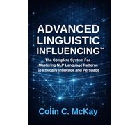 Advanced Linguistic Influencing: The Complete System For Mastering NLP Language Patterns To Ethically Influence and Persuade