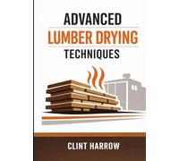Advanced Lumber Drying Techniques: Kilns, Solar, and Dehumidification for High-Quality Wood: Mastering Kilns, Solar Drying, and Dehumidification ... High-Value Lumber (Forest to Workshop)