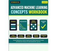 Advanced Machine Learning Concepts Workbook: Visual Explanations, Python Experiments, Model-Selection Guides, and Interview Practice for Intermediate ML Learners