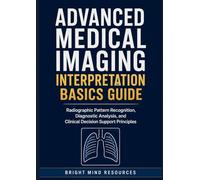 ADVANCED MEDICAL IMAGING INTERPRETATION BASICS GUIDE: Radiographic Pattern Recognition, Diagnostic Analysis, and Clinical Decision Support Principles