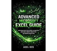 ADVANCED MICROSOFT EXCEL GUIDE: MASTERING DATA INTELLIGENCE, AUTOMATION, AND HIGH-IMPACT ANALYTICS FOR MODERN WORKFLOWS