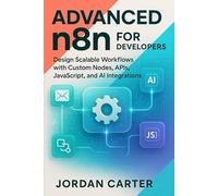 Advanced n8n for Developers: Design Scalable Workflows with Custom Nodes, APIs, JavaScript, and AI Integrations: 3 (Mastering n8n Automation)