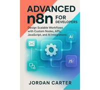 Advanced n8n for Developers: Design Scalable Workflows with Custom Nodes, APIs, JavaScript, and AI Integrations (Mastering n8n Automation)