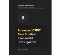 Advanced OSINT Case Studies: Real-World Investigations (The OSINT Analyst Series: Intelligence Techniques for the Digital Age)