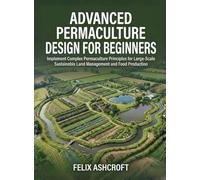Advanced Permaculture Design for Beginners: Implement Complex Permaculture Principles for Large-Scale Sustainable Land Management and Food Production