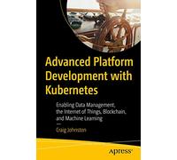 Advanced Platform Development with Kubernetes: Enabling Data Management, the Internet of Things, Blockchain, and Machine Learning