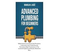 Advanced Plumbing for Beginners: Skilled Solutions Via Step-by-Step Procedures; Understand Codes, Conformity,and Innovations; Begin Your Journey to Top-notched & Sophisticated Plumber Methods & More