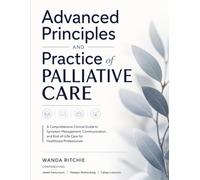 Advanced Principles and Practice of Palliative Care: A Comprehensive Clinical Guide to Symptom Management, Communication, and End-of-Life Care for Healthcare Professionals