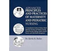 ADVANCED PRINCIPLES AND PRACTICES OF MATERNITY AND PEDIATRIC NURSING: A Comprehensive Guide to Evidence-Based Maternal, Neonatal, and Pediatric ... Practice, and Child Health Manageme