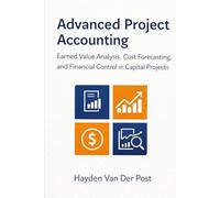 Advanced Project Accounting: Earned Value Analysis, Cost Forecasting, and Financial Control in Capital Projects (The Project Accounting Application Series)