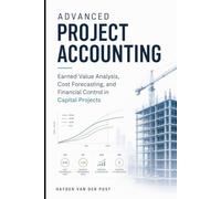 Advanced Project Accounting: Earned Value Analysis, Cost Forecasting, and Financial Control in Capital Projects (The Project Accounting Application Series)