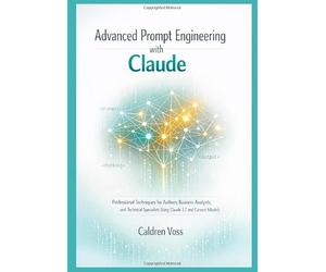 Advanced Prompt Engineering with Claude: Professional Techniques for Authors, Business Analysts, and Technical Specialists Using Claude 3.7 and Current Models