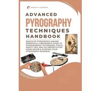 ADVANCED PYROGRAPHY TECHNIQUES HANDBOOK: Basics of Pyrography Making Essentials: A Beginner's Guide to Woodburning Techniques, Tool, and DIY Projects for Home Decor & Starting Your Pyrography Business