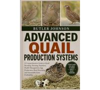 ADVANCED QUAIL PRODUCTION SYSTEMS: A Comprehensive Guide to Quail Breeding, Housing, Nutrition, Health Management, Egg Production, Meat Processing, and Sustainable Farm Profitability