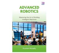 Advanced Robotics: Mastering the Art of Building Intelligent Machines