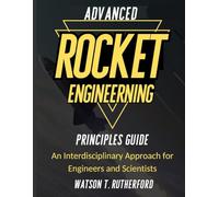 ADVANCED ROCKET ENGINEERING PRINCIPLES GUIDE: An Interdisciplinary Approach for Engineers and Scientists (AEROSPACE & AUTOMOTIVE ENGINEERING)