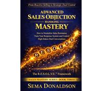 ADVANCED SALES OBJECTION HANDLING MASTERY: How to Neutralize Sales Resistance, Training Your Response System, and Control High-Stakes Deal Conversations: 3 (SALES MASTERY SERIES)