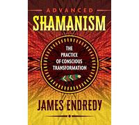 Advanced Shamanism: The Practice of Conscious Transformation