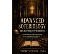 Advanced Soteriology: The Doctrine Of Salvation: A Comprehensive Study Of Redemption, Grace, Justification, Sanctification, and Eternal Life In Christ (Academic Books for Bible Students)