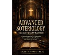 Advanced Soteriology: The Doctrine Of Salvation: A Comprehensive Study Of Redemption, Grace, Justification, Sanctification, and Eternal Life In Christ (Academic Books for Bible Students)