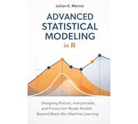 Advanced Statistical Modeling in R: A Comprehensive Guide: Designing Robust, Interpretable, and Production-Ready Models Beyond Black-Box Machine Learning