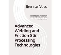 Advanced Welding and Friction Stir Processing Technologies: Joining Aerospace and Industrial Structures Through Friction Stir, Laser Hybrid, and Electron Beam Welding Methods