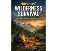 Advanced Wilderness Survival: Long-Term Strategies for Living Off the Grid (The Complete Survival Series)