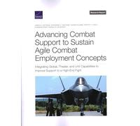 Advancing Combat Support to Sustain Agile Combat Employment Concepts: Integrating Global, Theater, and Unit Capabilities to Improve Support to a High-End Fight (Research Report)