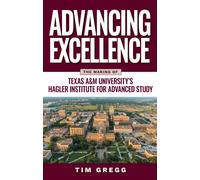 Advancing Excellence : The History of Texas a&M University's Hagler Institute for Advanced Study