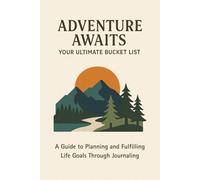 Adventure Awaits Your Ultimate Bucket List: A Guide to Planning and Fulfilling Life Goals Through Journaling