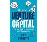 Adventures in Venture Capital: A Practical Guide for Novice Angels and Future Unicorns