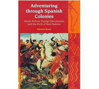 Adventuring through Spanish Colonies - Simon Bolivar, Foreign Mercenaries and the Birth of New Nations: 8 (Liverpool Latin American Studies, 8)