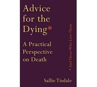Advice for the Dying (and Those Who Love Them): A Practical Perspective on Death